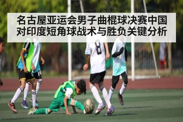 名古屋亚运会男子曲棍球决赛中国对印度短角球战术与胜负关键分析