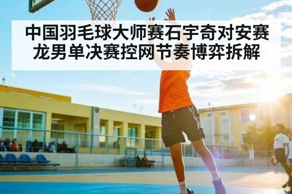 中国羽毛球大师赛石宇奇对安赛龙男单决赛控网节奏博弈拆解