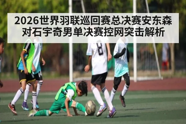 2026世界羽联巡回赛总决赛安东森对石宇奇男单决赛控网突击解析