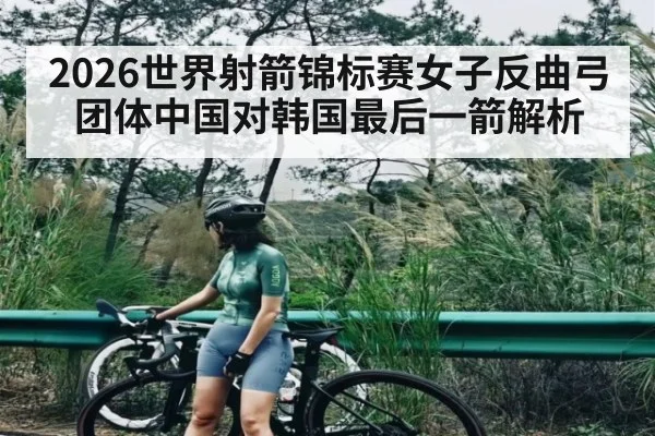 2026世界射箭锦标赛女子反曲弓团体中国对韩国最后一箭解析