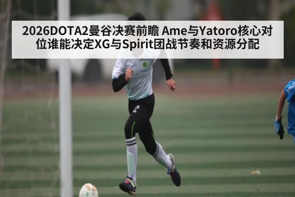 2026DOTA2曼谷决赛前瞻 Ame与Yatoro核心对位谁能决定XG与Spirit团战节奏和资源分配